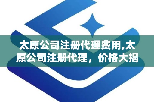 太原公司注册代理费用,太原公司注册代理，价格大揭秘