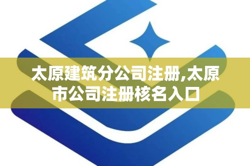 太原建筑分公司注册,太原市公司注册核名入口