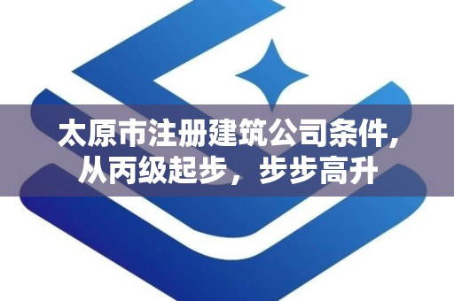 太原市注册建筑公司条件,从丙级起步，步步高升