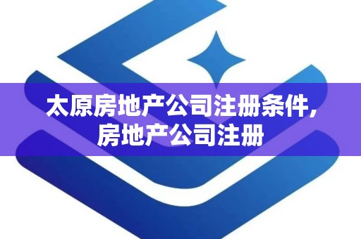 太原房地产公司注册条件,房地产公司注册
