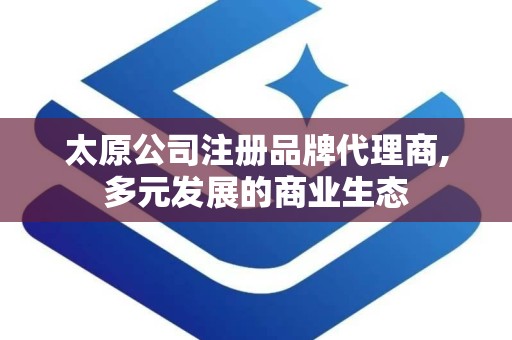 太原公司注册品牌代理商,多元发展的商业生态