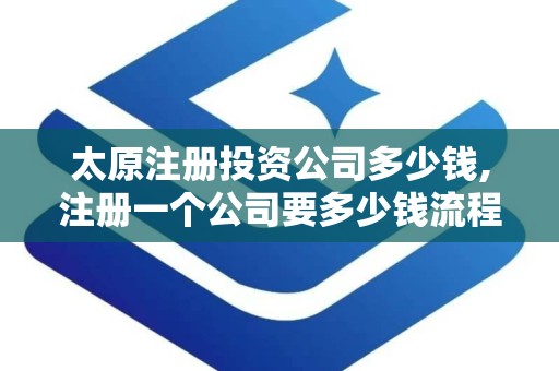 太原注册投资公司多少钱,注册一个公司要多少钱流程及费用