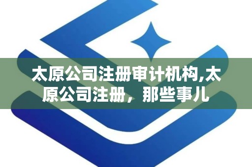 太原公司注册审计机构,太原公司注册，那些事儿