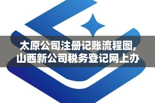 太原公司注册记账流程图,山西新公司税务登记网上办理流程