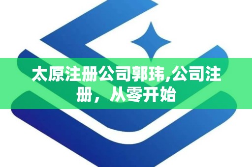 太原注册公司郭玮,公司注册，从零开始