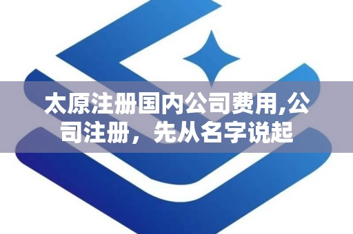 太原注册国内公司费用,公司注册，先从名字说起