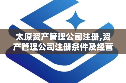 太原资产管理公司注册,资产管理公司注册条件及经营范围