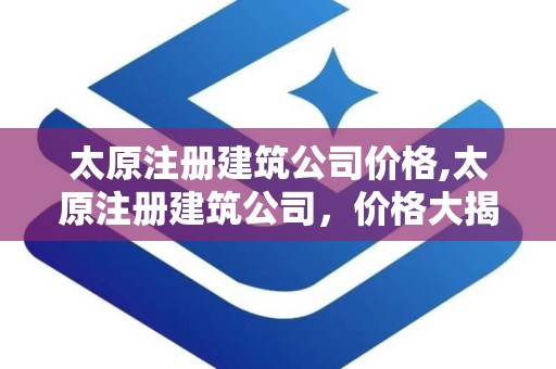 太原注册建筑公司价格,太原注册建筑公司，价格大揭秘