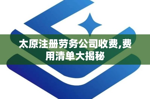 太原注册劳务公司收费,费用清单大揭秘