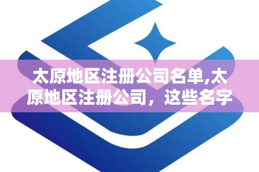 太原地区注册公司名单,太原地区注册公司，这些名字你听过吗？