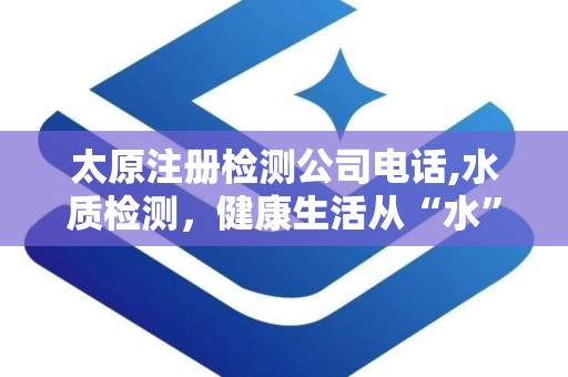 太原注册检测公司电话,水质检测，健康生活从“水”开始
