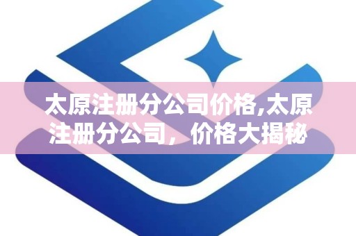 太原注册分公司价格,太原注册分公司，价格大揭秘