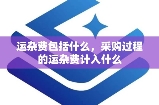 运杂费包括什么，采购过程的运杂费计入什么