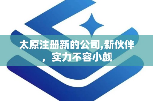 太原注册新的公司,新伙伴，实力不容小觑