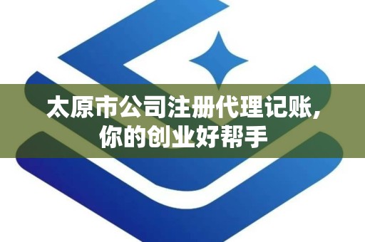 太原市公司注册代理记账,你的创业好帮手