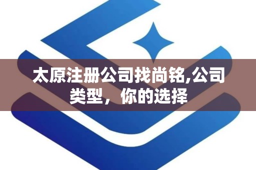 太原注册公司找尚铭,公司类型，你的选择