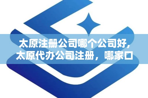 太原注册公司哪个公司好,太原代办公司注册，哪家口碑好