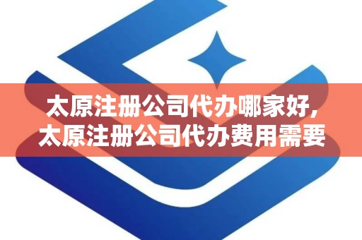 太原注册公司代办哪家好,太原注册公司代办费用需要多少