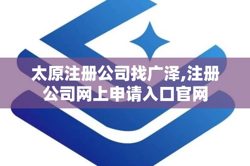 太原注册公司找广泽,注册公司网上申请入口官网