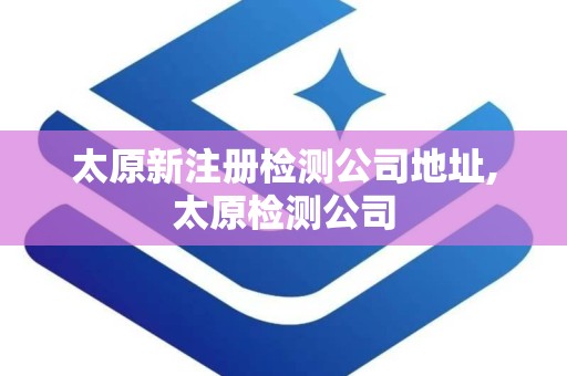 太原新注册检测公司地址,太原检测公司