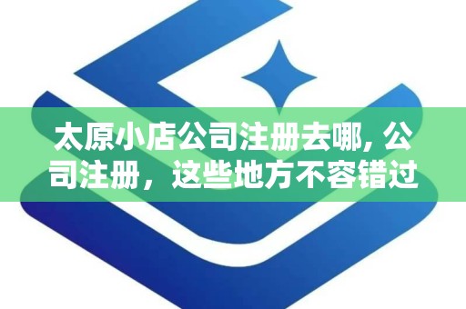 太原小店公司注册去哪, 公司注册，这些地方不容错过 