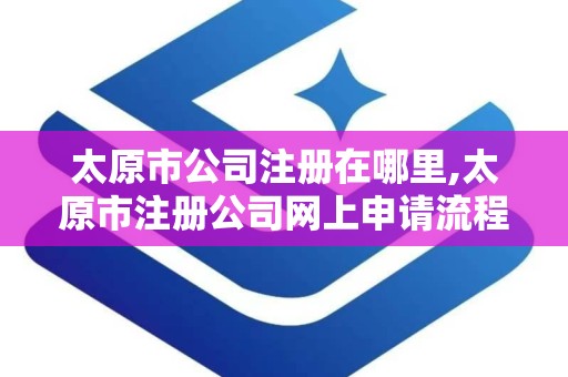 太原市公司注册在哪里,太原市注册公司网上申请流程