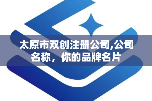 太原市双创注册公司,公司名称，你的品牌名片