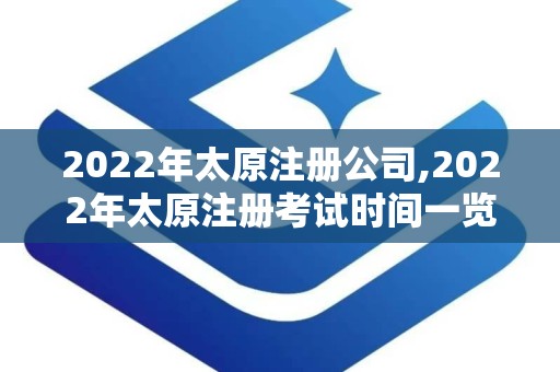 2022年太原注册公司,2022年太原注册考试时间一览表