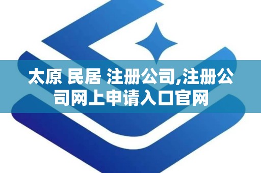 太原 民居 注册公司,注册公司网上申请入口官网