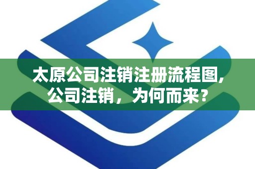 太原公司注销注册流程图,公司注销，为何而来？
