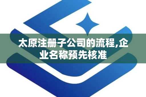太原注册子公司的流程,企业名称预先核准