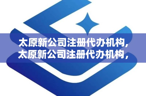 太原新公司注册代办机构,太原新公司注册代办机构，你的贴心小助手