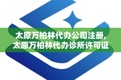 太原万柏林代办公司注册,太原万柏林代办诊所许可证办理流程