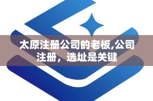 太原注册公司的老板,公司注册，选址是关键