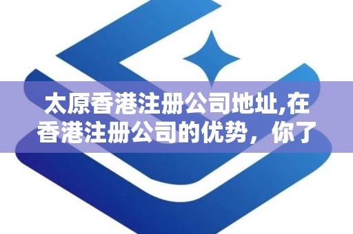 太原香港注册公司地址,在香港注册公司的优势，你了解多少？