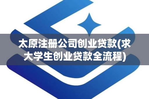 太原注册公司创业贷款(求大学生创业贷款全流程)
