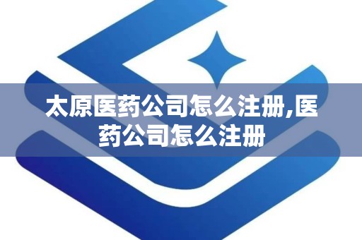 太原医药公司怎么注册,医药公司怎么注册