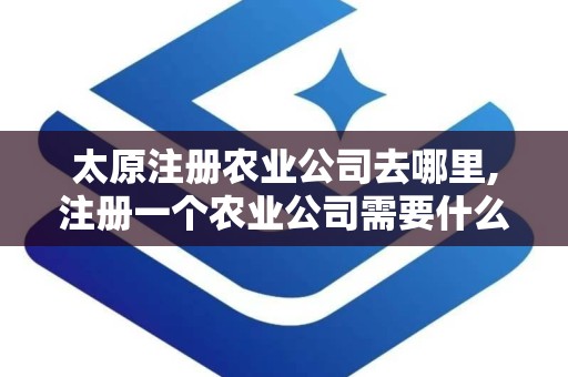 太原注册农业公司去哪里,注册一个农业公司需要什么条件