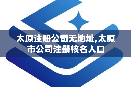 太原注册公司无地址,太原市公司注册核名入口