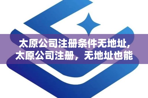 太原公司注册条件无地址,太原公司注册，无地址也能行？