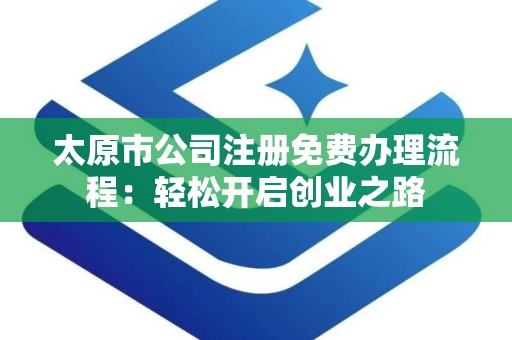 太原市公司注册免费办理流程：轻松开启创业之路