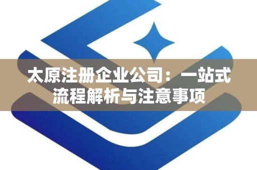 太原注册企业公司：一站式流程解析与注意事项