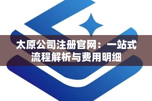 太原公司注册官网：一站式流程解析与费用明细