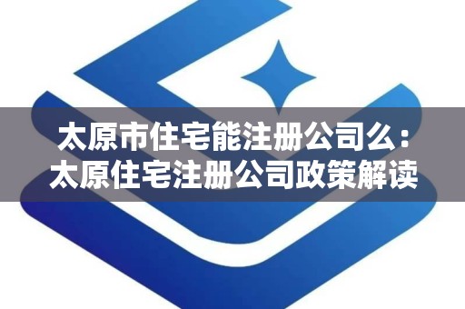 太原市住宅能注册公司么：太原住宅注册公司政策解读与操作指南