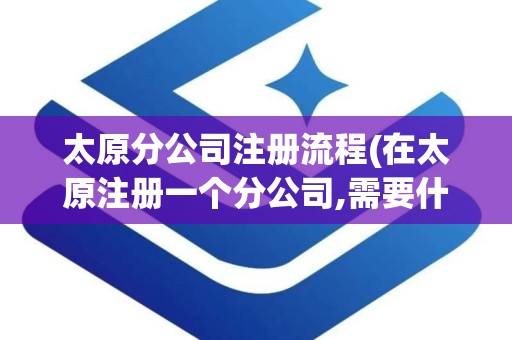 太原分公司注册流程(在太原注册一个分公司,需要什么资料)