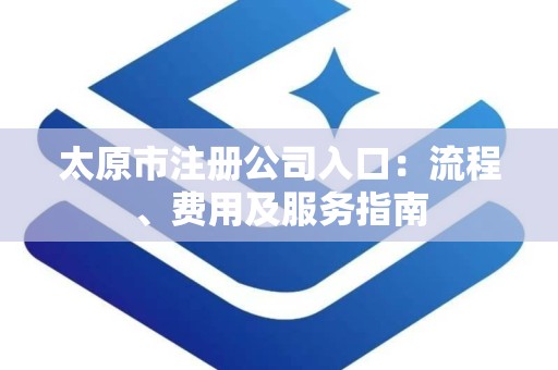 太原市注册公司入口：流程、费用及服务指南