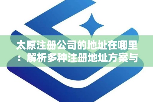 太原注册公司的地址在哪里：解析多种注册地址方案与费用