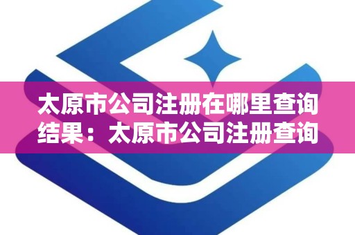 太原市公司注册在哪里查询结果：太原市公司注册查询结果概述