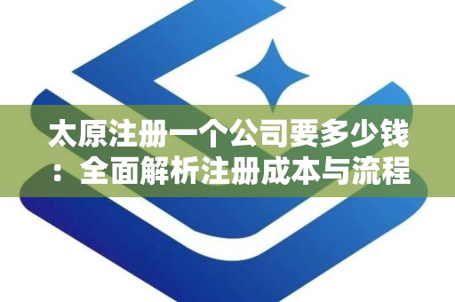 太原注册一个公司要多少钱：全面解析注册成本与流程