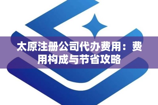 太原注册公司代办费用：费用构成与节省攻略